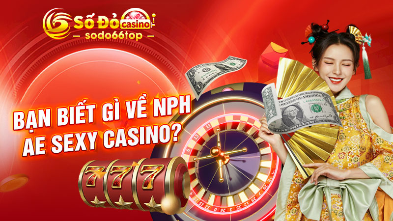 Bạn biết gì về NPH AE Sexy Casino?