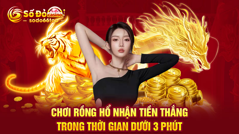 Chơi Rồng hổ nhận tiền thắng trong thời gian dưới 3 phút 