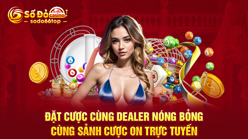 Đặt cược cùng dealer nóng bỏng cùng sảnh cược ON trực tuyến