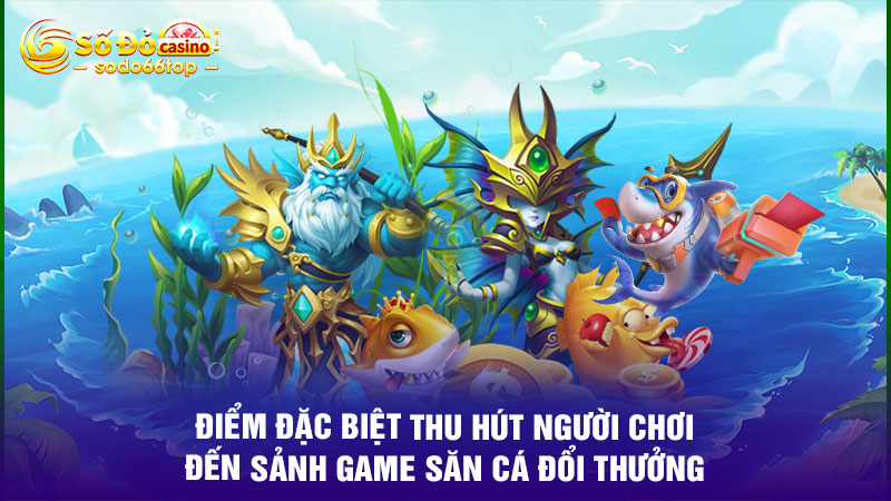 Điểm đặc biệt thu hút người chơi đến sảnh game săn cá đổi thưởng