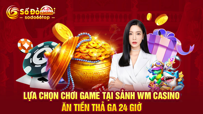 Lựa chọn chơi game tại sảnh WM Casino ăn tiền thả ga 24 giờ