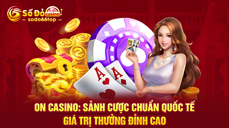 ON Casino: Sảnh cược chuẩn quốc tế, giá trị thưởng đỉnh cao