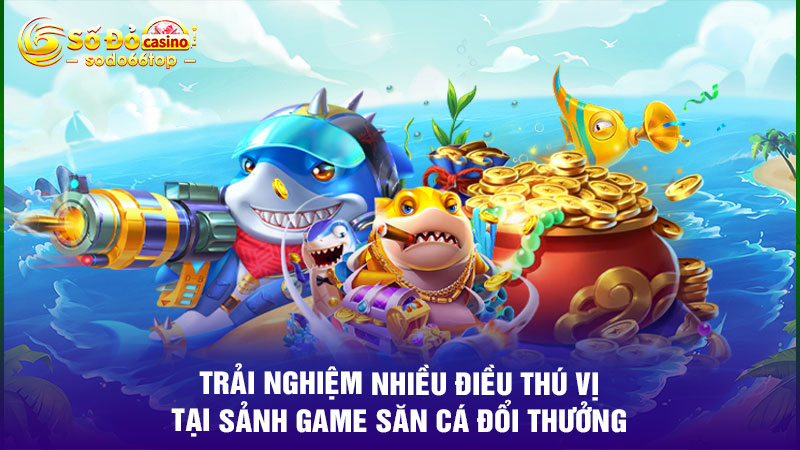 Trải nghiệm nhiều điều thú vị tại sảnh game săn cá đổi thưởng