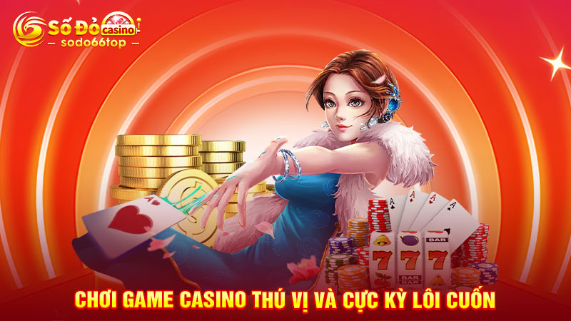 Chơi game casino thú vị và cực kỳ lôi cuốn