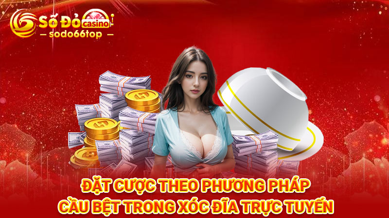 Đặt cược theo phương pháp cầu bệt trong xóc đĩa trực tuyến