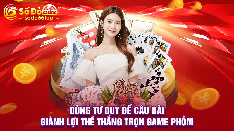 Dùng tư duy để câu bài giành lợi thế thắng trọn game Phỏm