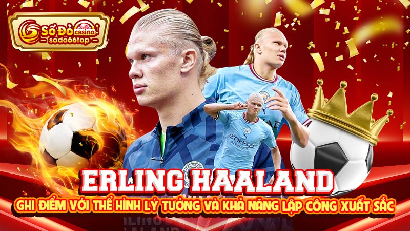 Erling Haaland ghi điểm với thể hình lý tưởng và khả năng lập công xuất sắc