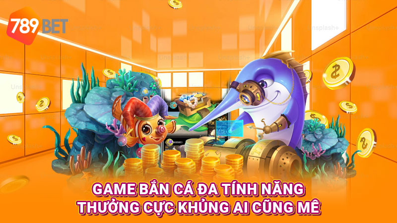 Game bắn cá đa tính năng, thưởng cực khủng ai cũng mê