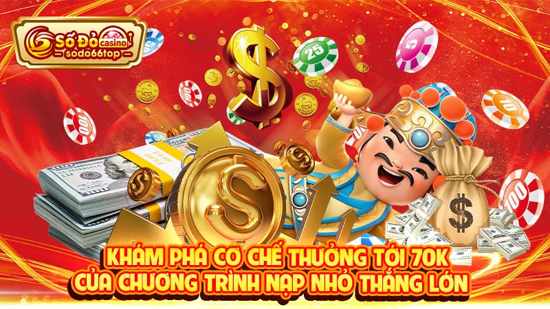 Khám phá cơ chế thưởng tới 70K của chương trình Nạp nhỏ thắng lớn