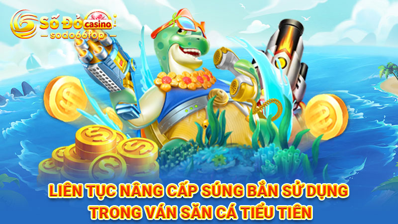 Liên tục nâng cấp súng bắn sử dụng trong ván săn cá Tiểu Tiên