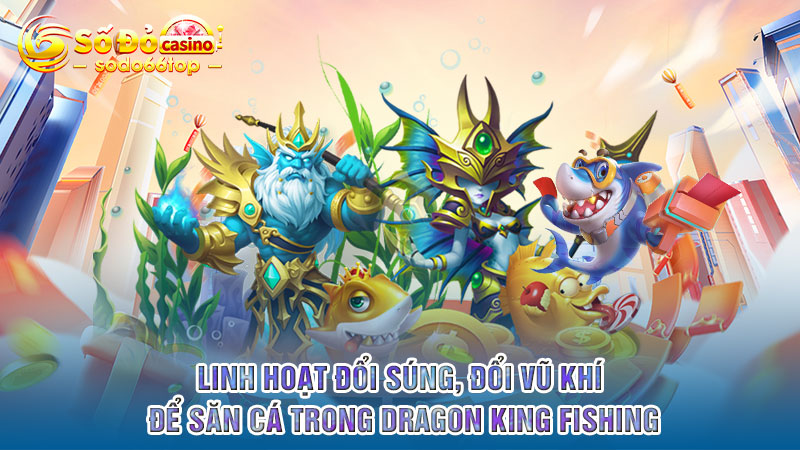 Linh hoạt đổi súng, đổi vũ khí để săn cá trong Dragon King Fishing