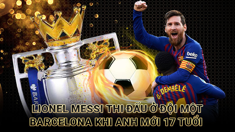 Lionel Messi thi đấu ở đội một Barcelona khi anh mới 17 tuổi