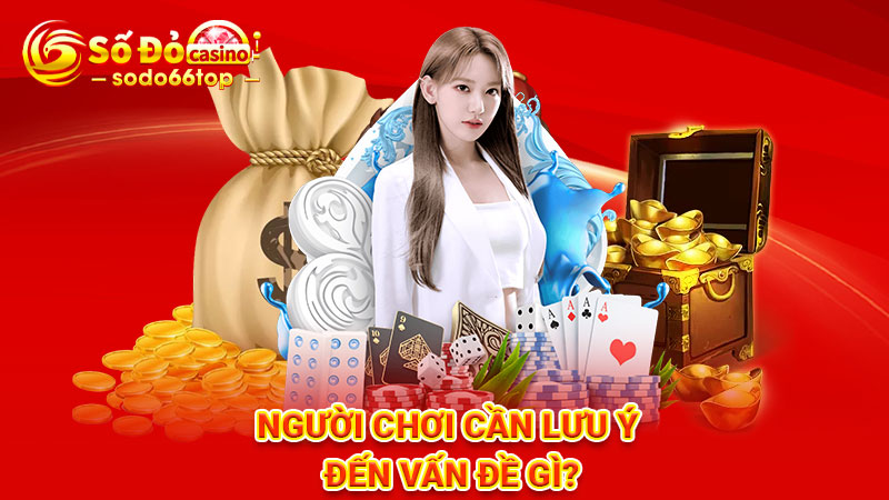 Người chơi cần lưu ý đến vấn đề gì?