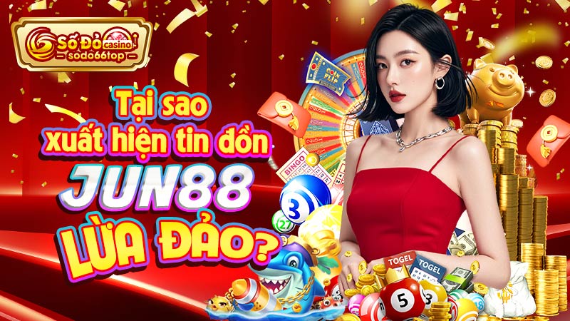 Tại sao xuất hiện tin đồn Jun88 lừa đảo?