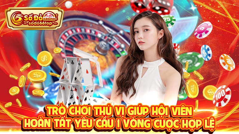 Trò chơi thú vị giúp hội viên hoàn tất yêu cầu 1 vòng cược hợp lệ