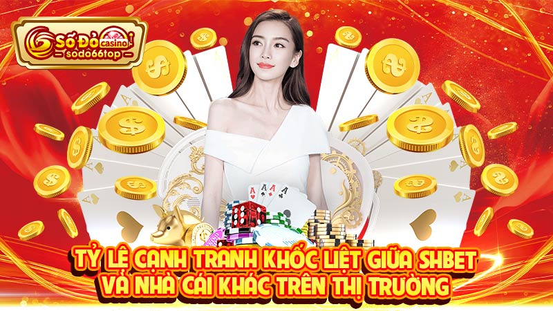 Tỷ lệ cạnh tranh khốc liệt giữa SHBET và nhà cái khác trên thị trường