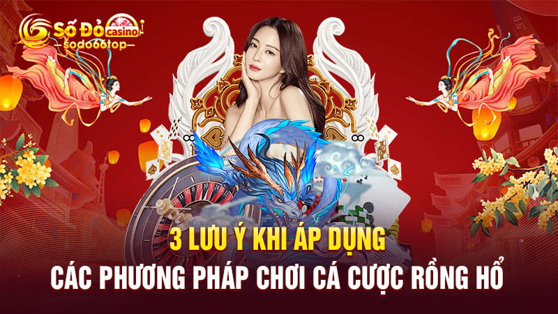 3 lưu ý khi áp dụng các phương pháp chơi cá cược rồng hổ